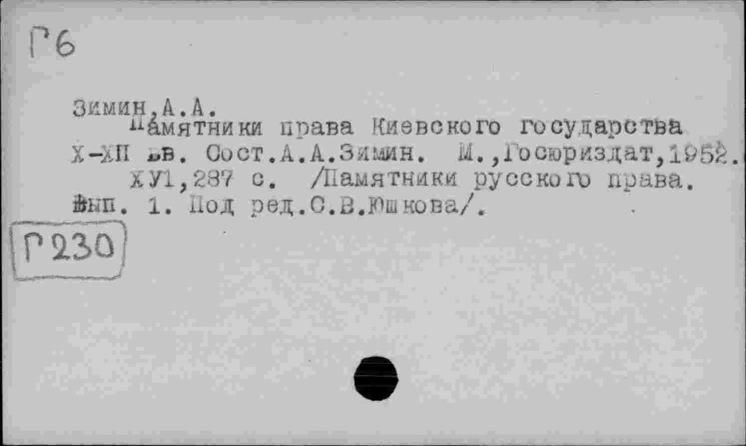 ﻿ЗИМИН,А.А.
Памятники права Киевского государства
Х-ХП «в. Со ст. А. А.Зимин. tf. ,ґосюриздат, j.93h.
ХУ1,287 с. /Памятники русского права.
Вып. 1. Под ред.С.В.Юшкова/.
різо)